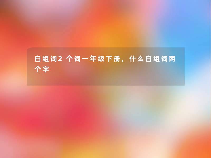 白组词2个词一年级下册,什么白组词两个字 白组词2个词一年级下册,什么白组词两个字