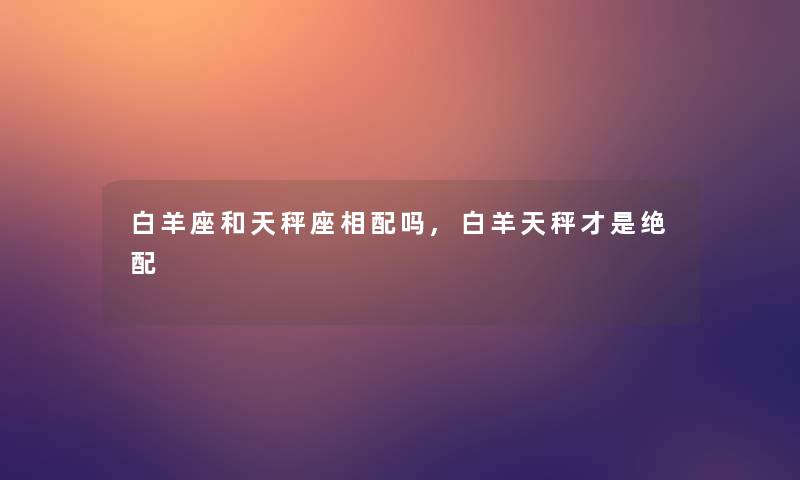 白羊座和天秤座相配吗,白羊天秤才是绝配