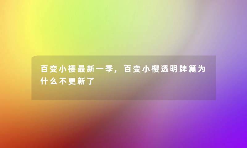 百变小樱新一季,百变小樱透明牌篇为什么不更新了 百变小樱新一季,百变小樱透明牌篇为什么不更新了