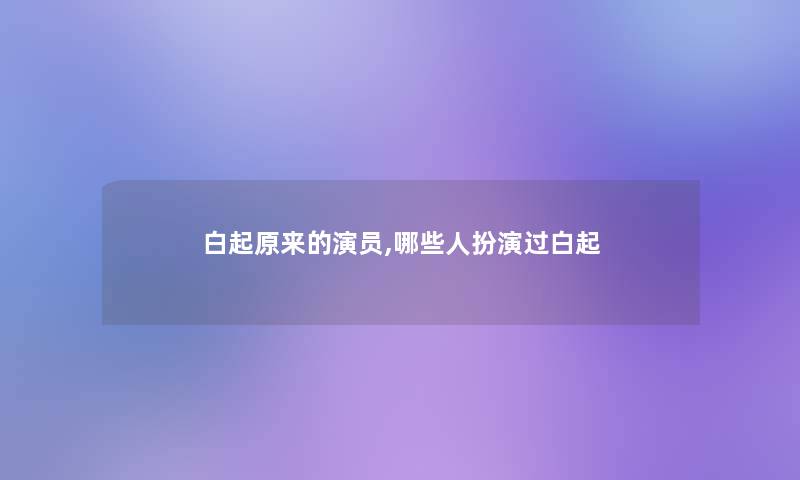 白起原来的演员,哪些人扮演过白起