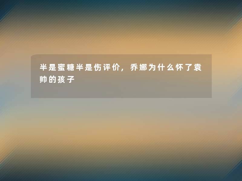 半是蜜糖半是伤评价,乔娜为什么怀了袁帅的孩子 半是蜜糖半是伤评价,乔娜为什么怀了袁帅的孩子