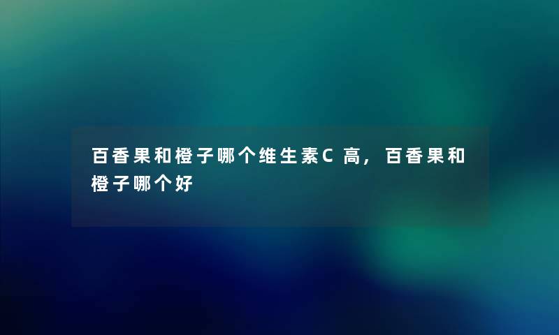百香果和橙子哪个维生素C高,百香果和橙子哪个好 百香果和橙子哪个维生素C高,百香果和橙子哪个好