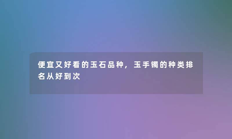 便宜又好看的玉石品种,玉手镯的种类推荐从好到次