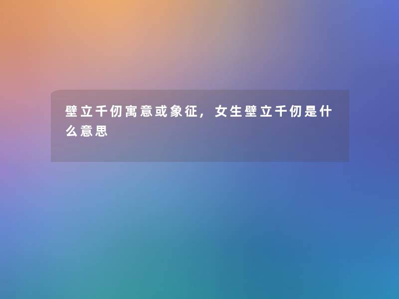 壁立千仞寓意或象征,女生壁立千仞是什么意思 壁立千仞寓意或象征,女生壁立千仞是什么意思
