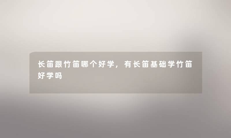 长笛跟竹笛哪个好学,有长笛基础学竹笛好学吗