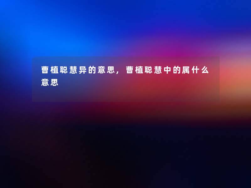 曹植聪慧异的意思,曹植聪慧中的属什么意思 曹植聪慧异的意思,曹植聪慧中的属什么意思