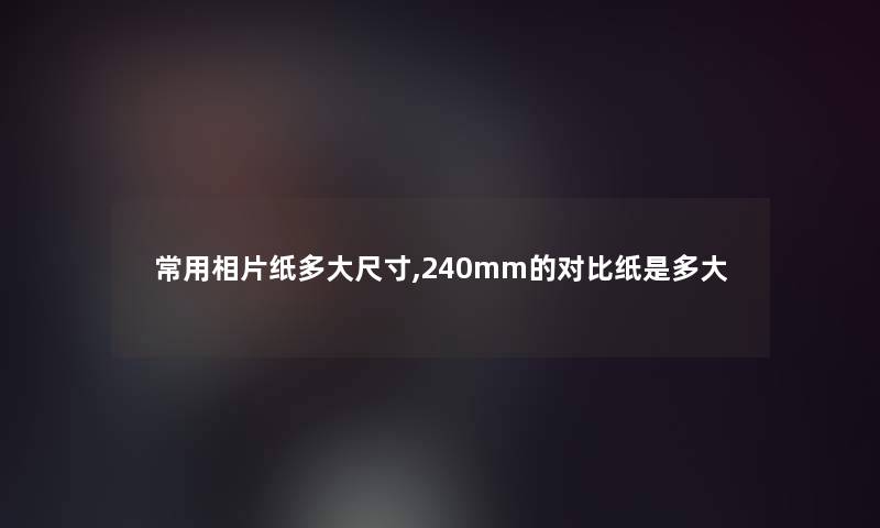常用相片纸多大尺寸,240mm的对比纸是多大
