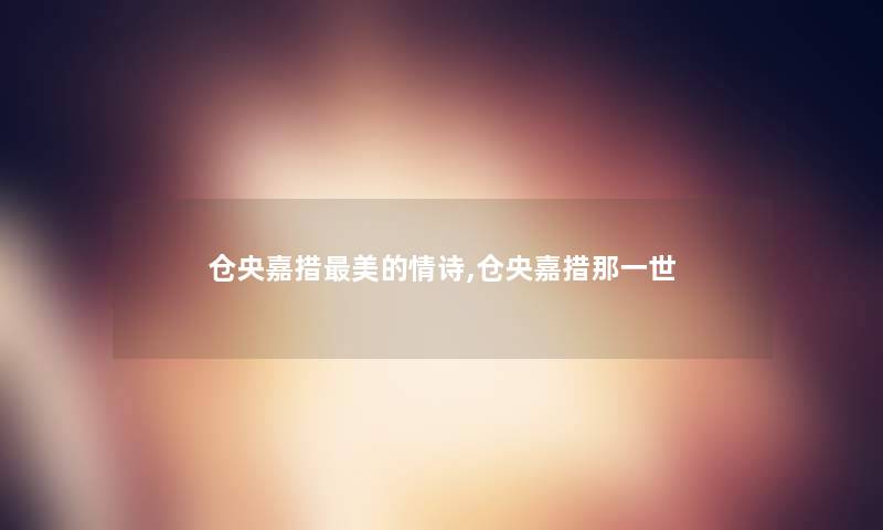 仓央嘉措美的情诗,仓央嘉措那一世 仓央嘉措美的情诗,仓央嘉措那一世
