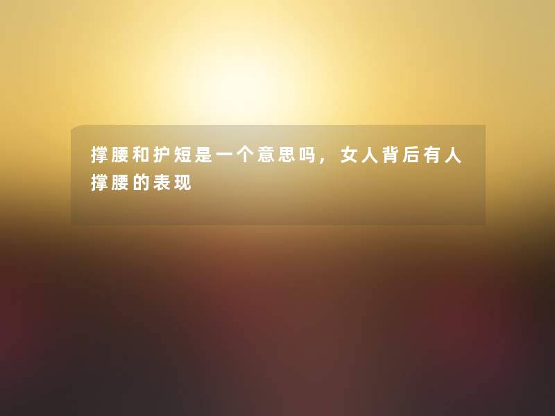 撑腰和护短是一个意思吗,女人背后有人撑腰的表现 撑腰和护短是一个意思吗,女人背后有人撑腰的表现
