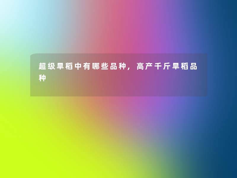 超级旱稻中有哪些品种,高产千斤旱稻品种