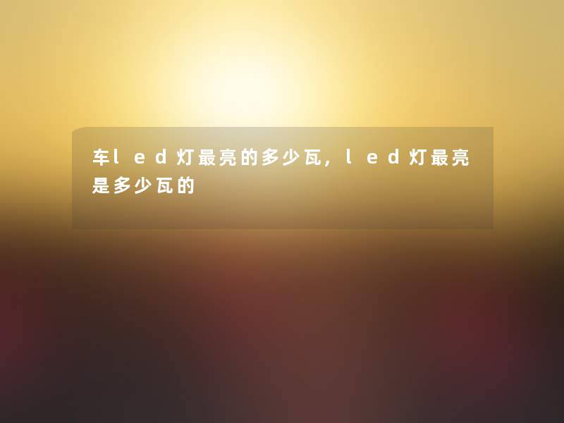 车led灯亮的多少瓦,led灯亮是多少瓦的 车led灯亮的多少瓦,led灯亮是多少瓦的