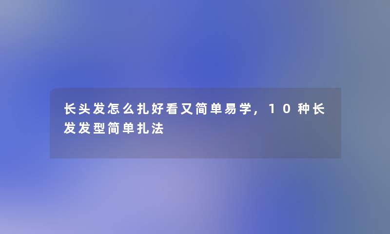 长头发怎么扎好看又简单易学,10种长发发型简单扎法 长头发怎么扎好看又简单易学,10种长发发型简单扎法