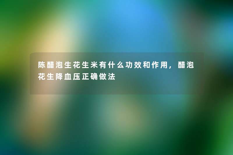 陈醋泡生花生米有什么功效和作用,醋泡花生降血压正确做法 陈醋泡生花生米有什么功效和作用,醋泡花生降血压正确做法