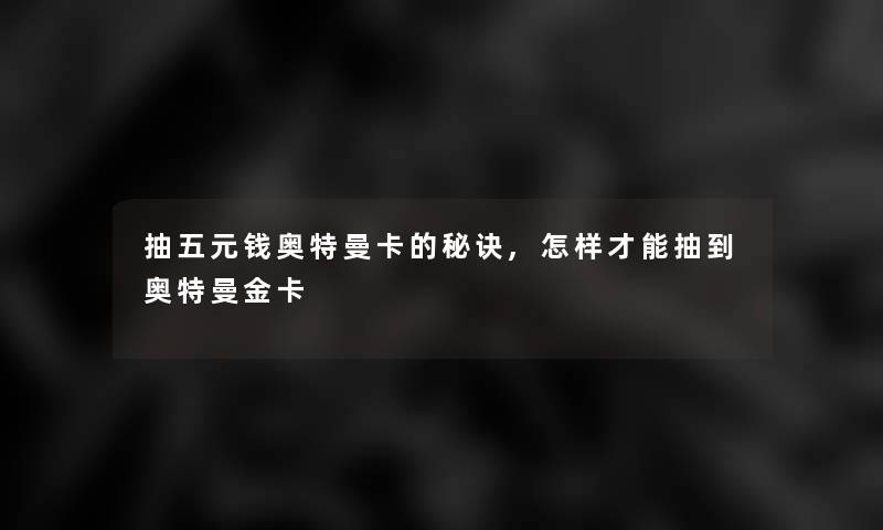 抽五元钱奥特曼卡的秘诀,怎样才能抽到奥特曼金卡 抽五元钱奥特曼卡的秘诀,怎样才能抽到奥特曼金卡