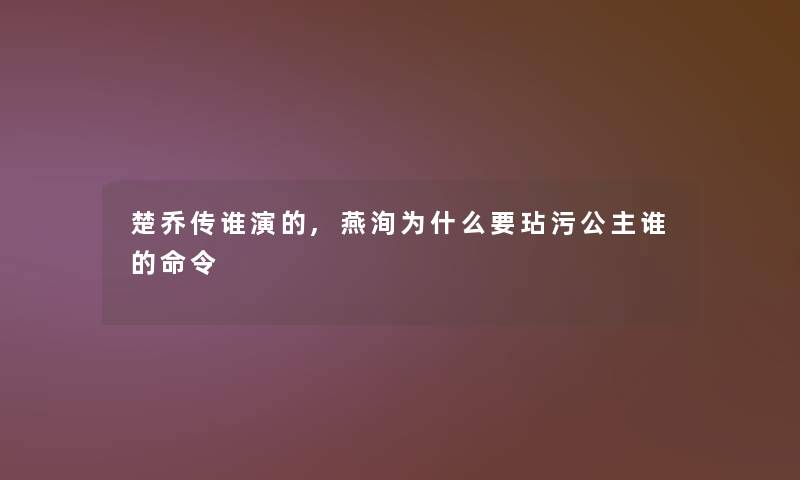 楚乔传谁演的,燕洵为什么要玷污公主谁的命令
