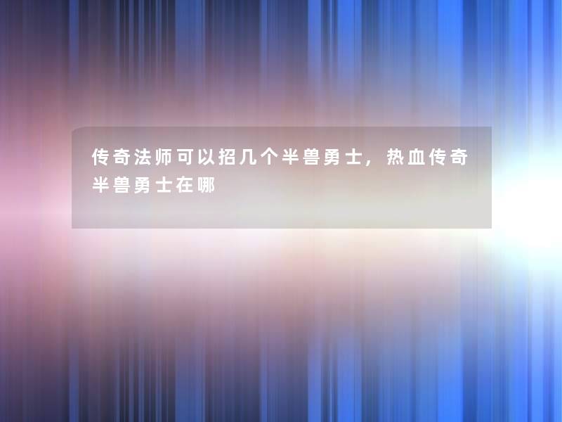 传奇法师可以招几个半兽勇士,热血传奇半兽勇士在哪 传奇法师可以招几个半兽勇士,热血传奇半兽勇士在哪
