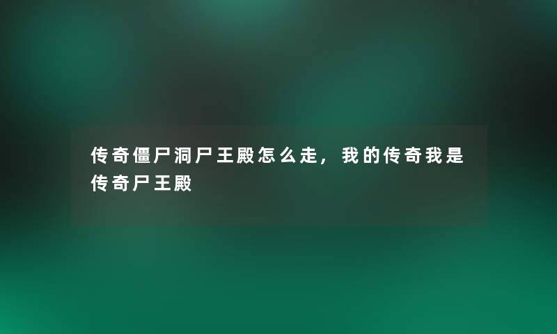 传奇僵尸洞尸王殿怎么走,我的传奇我是传奇尸王殿 传奇僵尸洞尸王殿怎么走,我的传奇我是传奇尸王殿