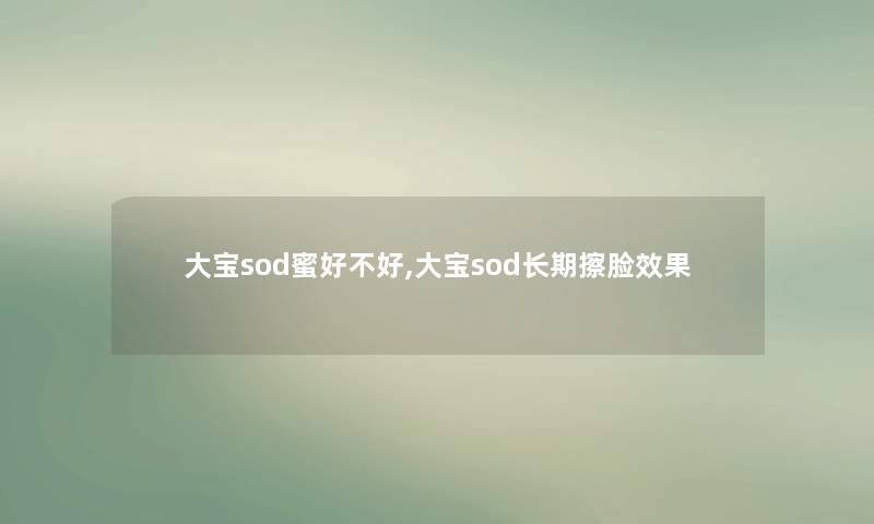 大宝sod蜜好不好,大宝sod长期擦脸效果 大宝sod蜜好不好,大宝sod长期擦脸效果