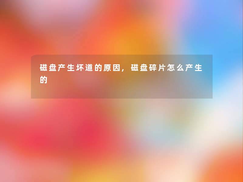 磁盘产生坏道的原因,磁盘碎片怎么产生的 磁盘产生坏道的原因,磁盘碎片怎么产生的