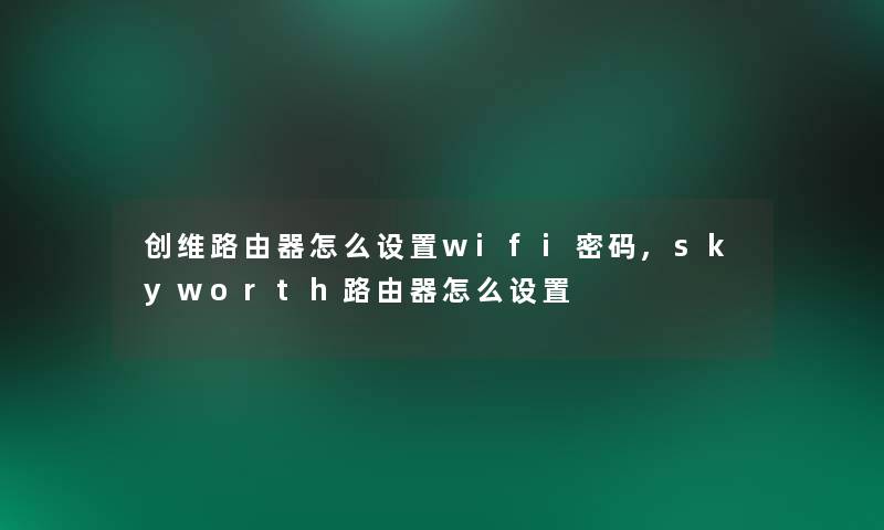 创维路由器怎么设置wifi密码,skyworth路由器怎么设置