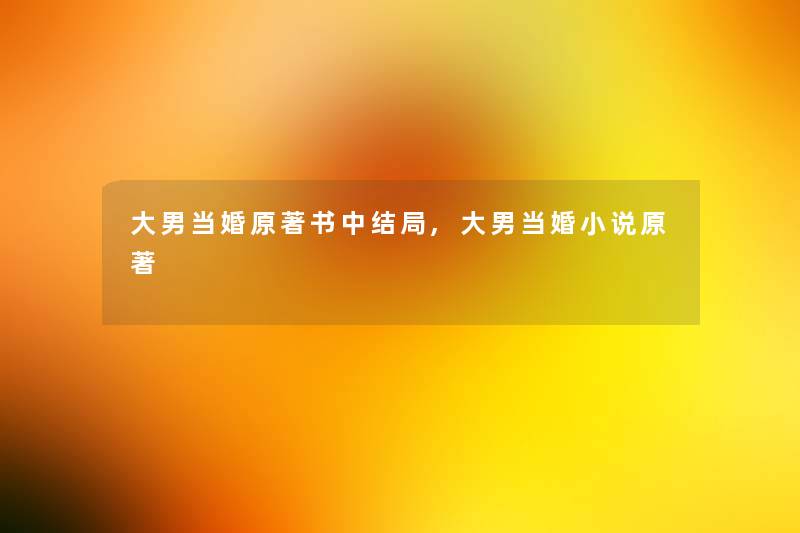 大男当婚原著书中结局,大男当婚小说原著 大男当婚原著书中结局,大男当婚小说原著