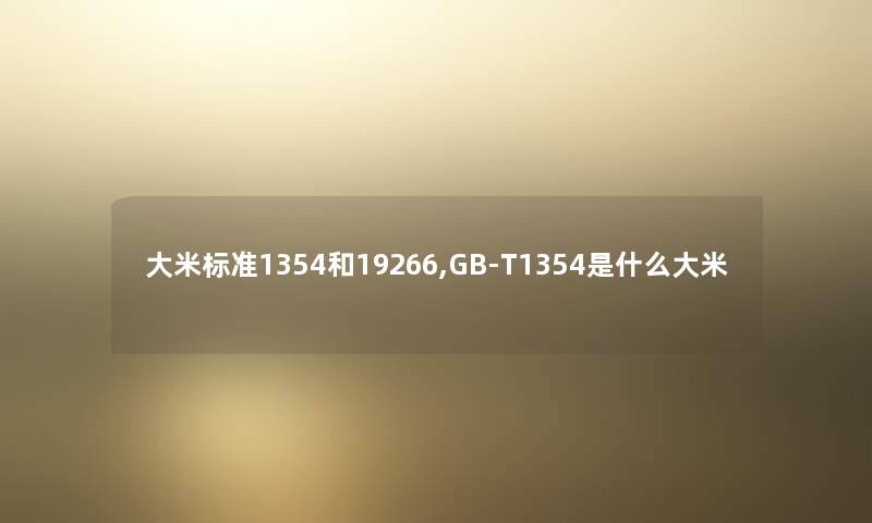大米标准1354和19266,GB-T1354是什么大米 大米标准1354和19266,GB-T1354是什么大米