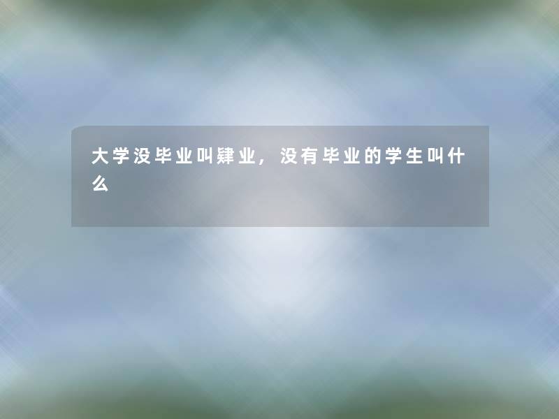 大学没毕业叫肄业,没有毕业的学生叫什么 大学没毕业叫肄业,没有毕业的学生叫什么