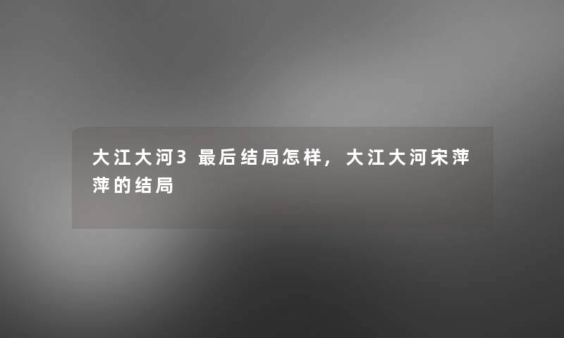 大江大河3后结局怎样,大江大河宋萍萍的结局