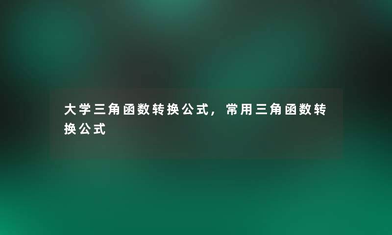 大学三角函数转换公式,常用三角函数转换公式