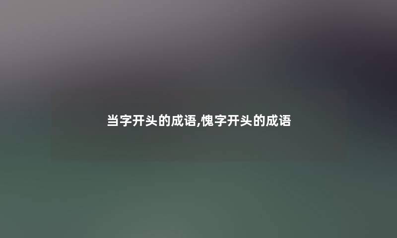 当字开头的成语,愧字开头的成语 当字开头的成语,愧字开头的成语