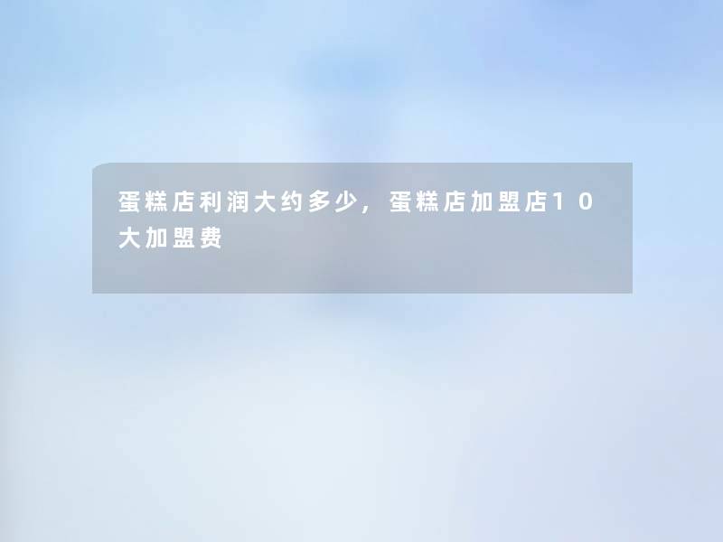 蛋糕店利润大约多少,蛋糕店加盟店10大加盟费