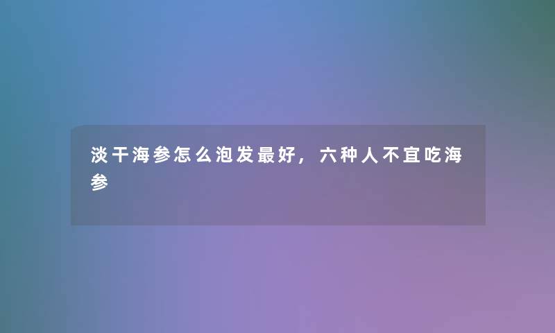 淡干海参怎么泡发好,六种人不宜吃海参 淡干海参怎么泡发好,六种人不宜吃海参