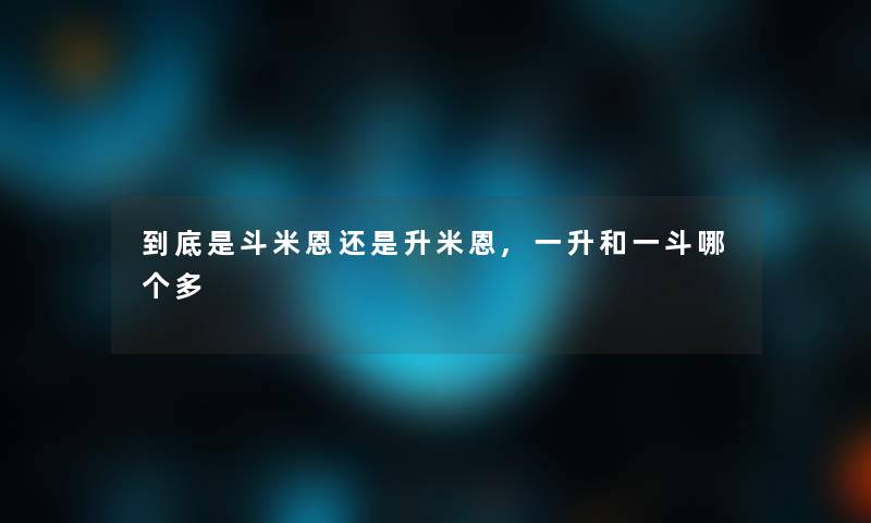 到底是斗米恩还是升米恩,一升和一斗哪个多 到底是斗米恩还是升米恩,一升和一斗哪个多