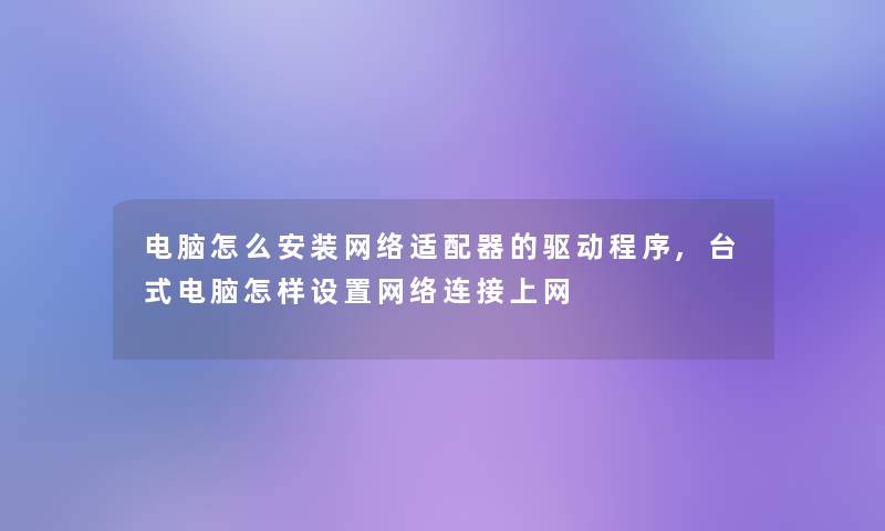 电脑怎么安装网络适配器的驱动程序,台式电脑怎样设置网络连接上网