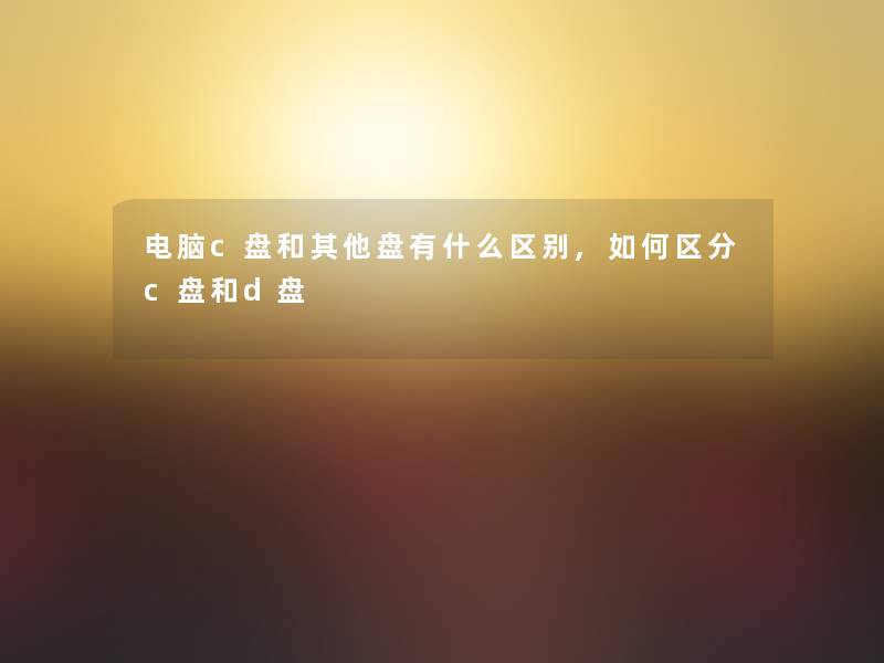电脑c盘和其他盘有什么区别,如何区分c盘和d盘 电脑c盘和其他盘有什么区别,如何区分c盘和d盘