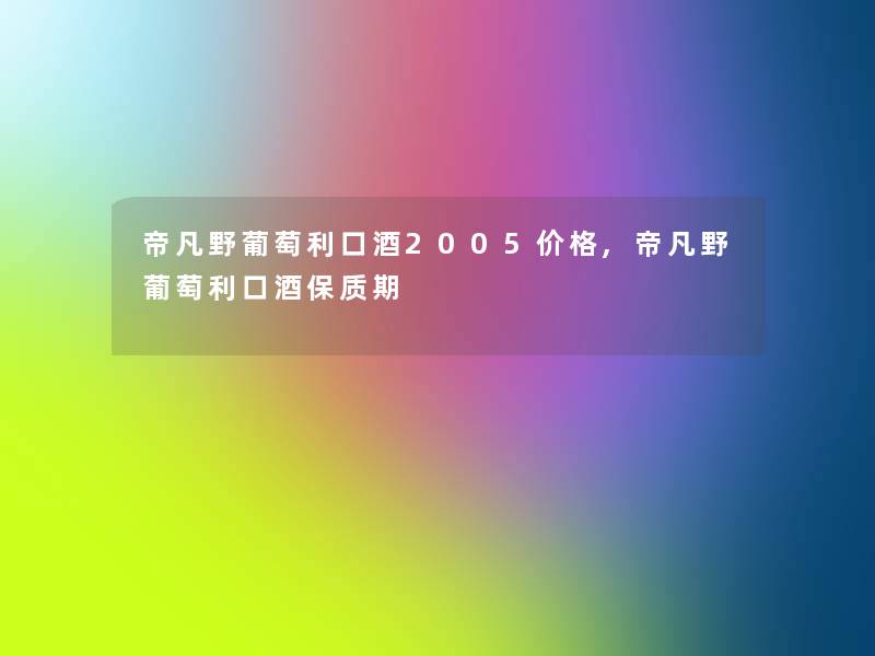 帝凡野葡萄利口酒2005价格,帝凡野葡萄利口酒保质期 帝凡野葡萄利口酒2005价格,帝凡野葡萄利口酒保质期