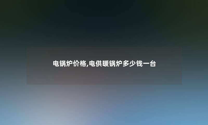 电锅炉价格,电供暖锅炉多少钱一台 电锅炉价格,电供暖锅炉多少钱一台