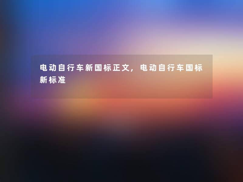 电动自行车新国标大家好,电动自行车国标新标准 电动自行车新国标大家好,电动自行车国标新标准