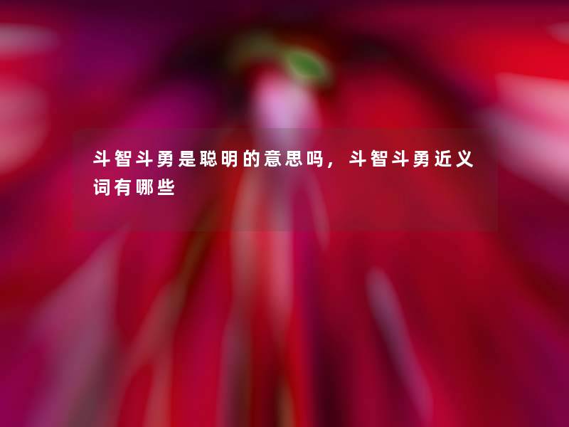 斗智斗勇是聪明的意思吗,斗智斗勇近义词有哪些