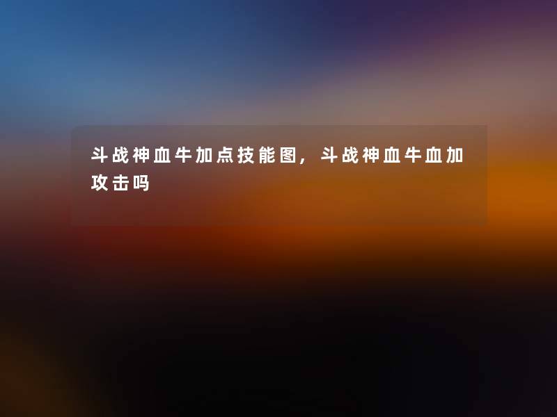 斗战神血牛加点技能图,斗战神血牛血加攻击吗