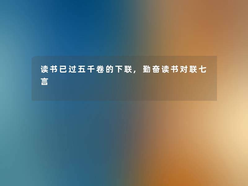 读书已过五千卷的下联,勤奋读书对联七言 读书已过五千卷的下联,勤奋读书对联七言