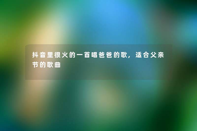 抖音里很火的一首唱爸爸的歌,适合父亲节的歌曲 抖音里很火的一首唱爸爸的歌,适合父亲节的歌曲