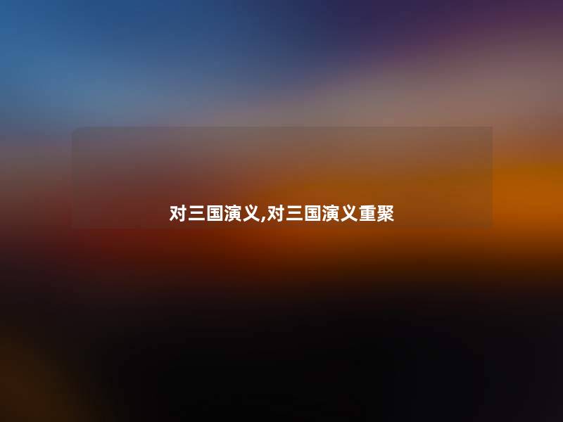 对三国演义,对三国演义重聚 对三国演义,对三国演义重聚