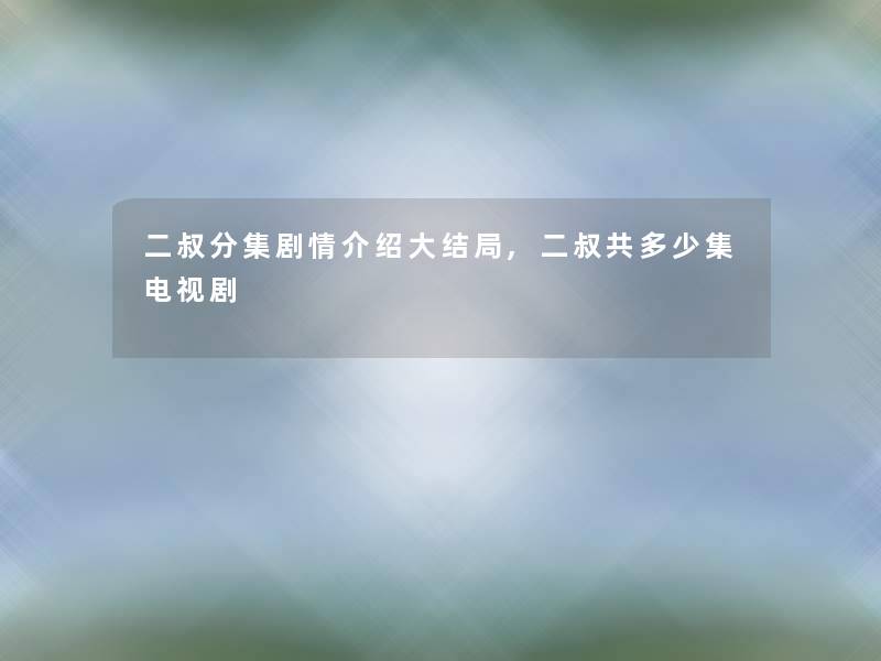 二叔分集剧情介绍大结局,二叔共多少集电视剧