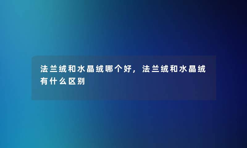 法兰绒和水晶绒哪个好,法兰绒和水晶绒有什么区别 法兰绒和水晶绒哪个好,法兰绒和水晶绒有什么区别