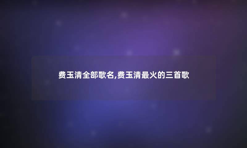 费玉清整理的歌名,费玉清火的三首歌 费玉清整理的歌名,费玉清火的三首歌
