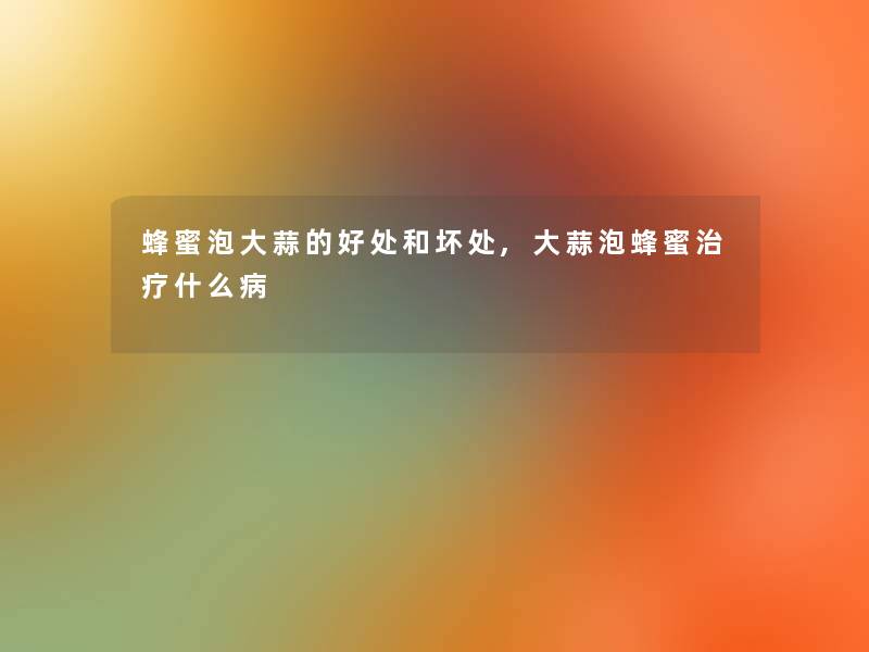 蜂蜜泡大蒜的好处和坏处,大蒜泡蜂蜜治疗什么病 蜂蜜泡大蒜的好处和坏处,大蒜泡蜂蜜治疗什么病