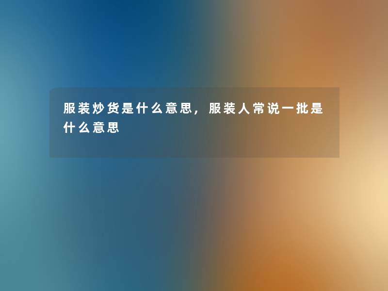 服装炒货是什么意思,服装人常说一批是什么意思