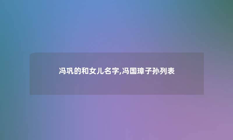 冯巩的和女儿名字,冯国璋子孙列表 冯巩的和女儿名字,冯国璋子孙列表