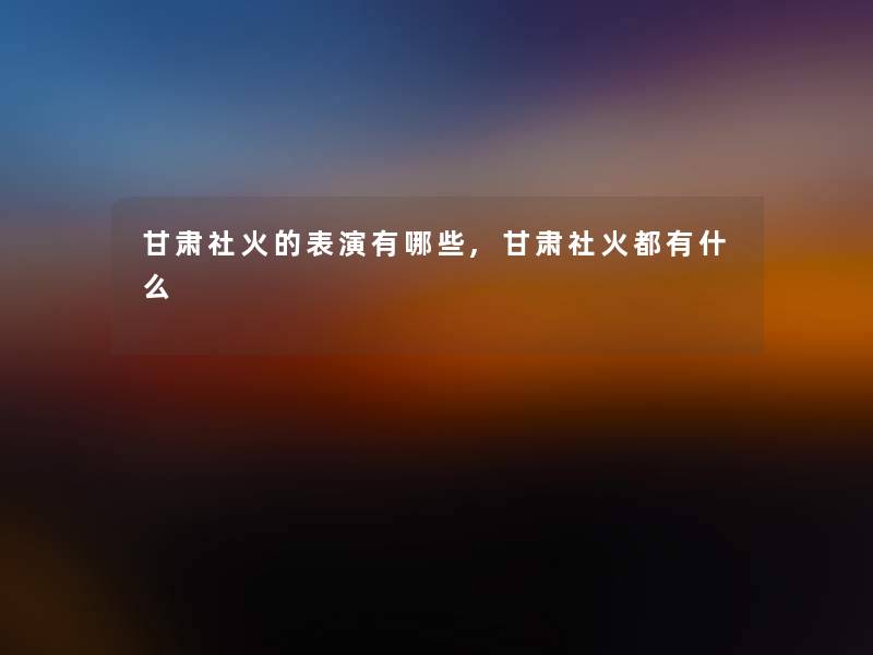甘肃社火的表演有哪些,甘肃社火都有什么